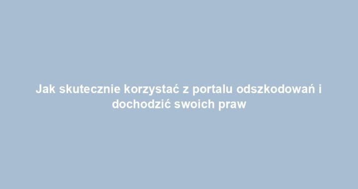 Jak skutecznie korzystać z portalu odszkodowań i dochodzić swoich praw