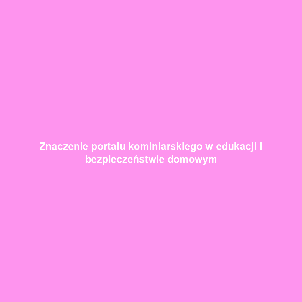 Znaczenie portalu kominiarskiego w edukacji i bezpieczeństwie domowym