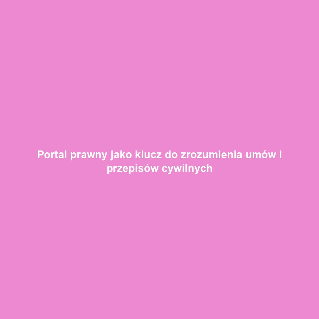Portal prawny jako klucz do zrozumienia umów i przepisów cywilnych