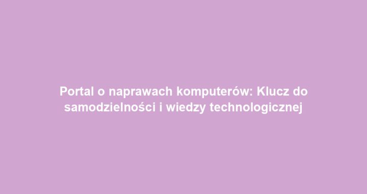 Portal o naprawach komputerów: Klucz do samodzielności i wiedzy technologicznej
