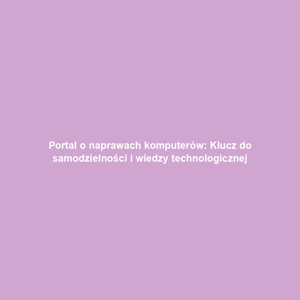 Portal o naprawach komputerów: Klucz do samodzielności i wiedzy technologicznej