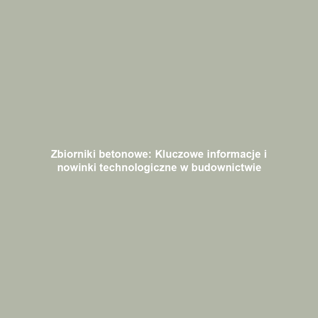 Zbiorniki betonowe: Kluczowe informacje i nowinki technologiczne w budownictwie